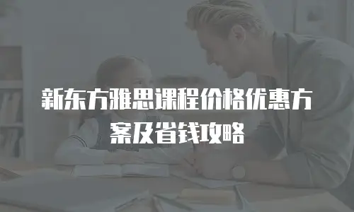 新东方雅思课程价格优惠方案及省钱攻略
