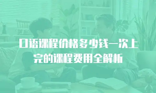 口语课程价格多少钱一次上完的课程费用全解析