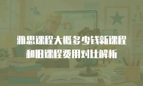 雅思课程大概多少钱新课程和旧课程费用对比解析