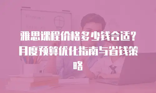 雅思课程价格多少钱合适？月度预算优化指南与省钱策略