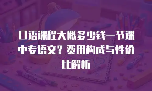 口语课程大概多少钱一节课中专语文？费用构成与性价比解析