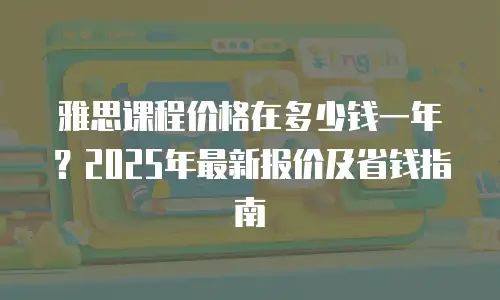 雅思课程价格在多少钱一年？2025年最新报价及省钱指南