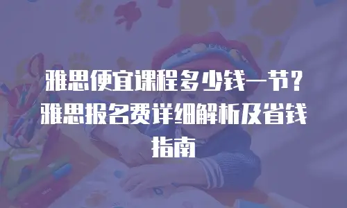 雅思便宜课程多少钱一节？雅思报名费详细解析及省钱指南