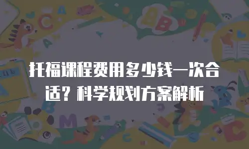 托福课程费用多少钱一次合适？科学规划方案解析