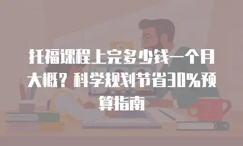 托福课程上完多少钱一个月大概？科学规划节省30%预算指南