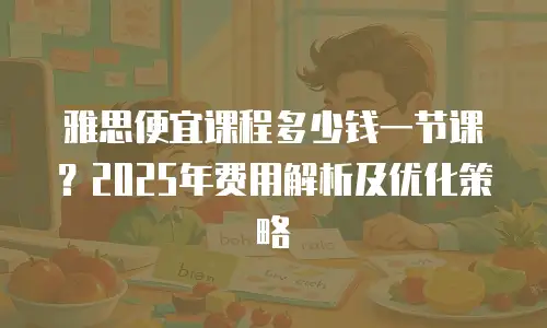 雅思便宜课程多少钱一节课？2025年费用解析及优化策略