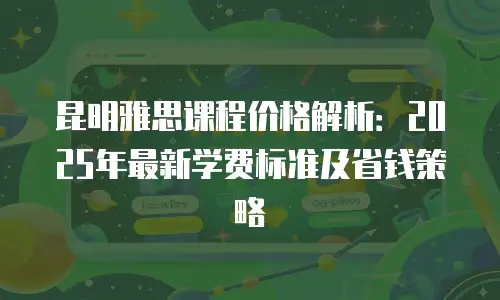 昆明雅思课程价格解析：2025年最新学费标准及省钱策略