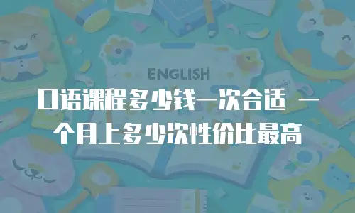 口语课程多少钱一次合适 一个月上多少次性价比最高
