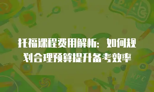 托福课程费用解析：如何规划合理预算提升备考效率