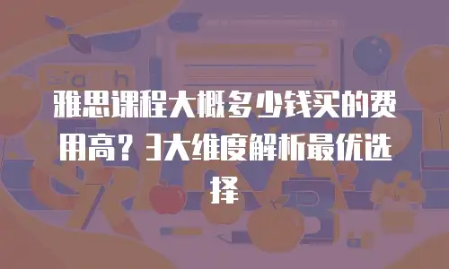 雅思课程大概多少钱买的费用高？3大维度解析最优选择