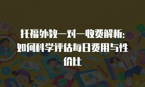托福外教一对一收费解析：如何科学评估每日费用与性价比