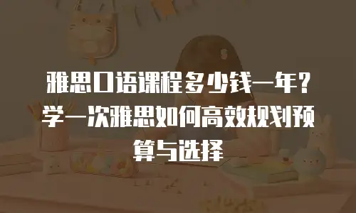 雅思口语课程多少钱一年？学一次雅思如何高效规划预算与选择