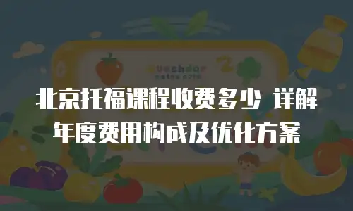 北京托福课程收费多少 详解年度费用构成及优化方案
