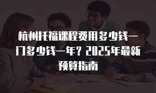 杭州托福课程费用多少钱一门多少钱一年？2025年最新预算指南