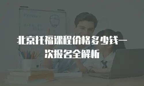 北京托福课程价格多少钱一次报名全解析