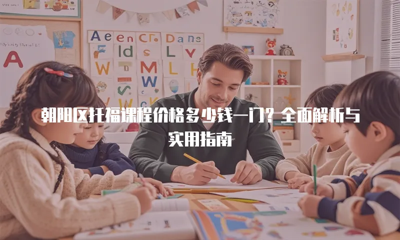 朝阳区托福课程价格多少钱一门？全面解析与实用指南