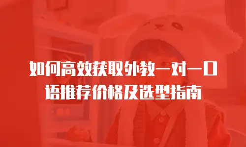 如何高效获取外教一对一口语推荐价格及选型指南