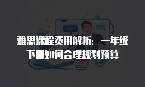 雅思课程费用解析：一年级下册如何合理规划预算