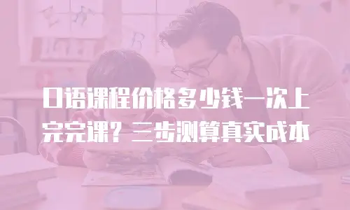 口语课程价格多少钱一次上完完课？三步测算真实成本