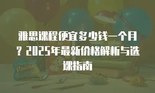雅思课程便宜多少钱一个月？2025年最新价格解析与选课指南