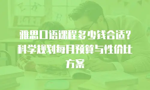 雅思口语课程多少钱合适？科学规划每月预算与性价比方案