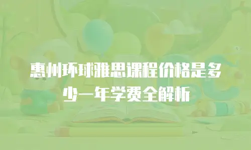 惠州环球雅思课程价格是多少一年学费全解析