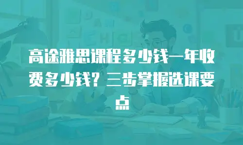 高途雅思课程多少钱一年收费多少钱？三步掌握选课要点