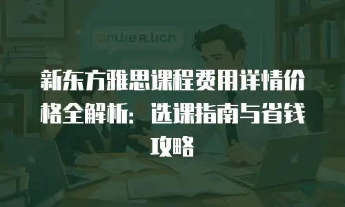 新东方雅思课程费用详情价格全解析：选课指南与省钱攻略