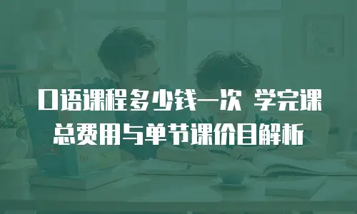 口语课程多少钱一次 学完课总费用与单节课价目解析