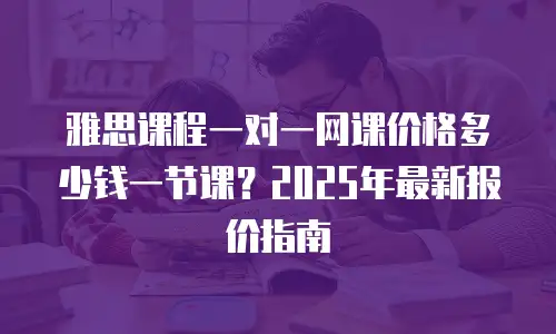 雅思课程一对一网课价格多少钱一节课？2025年最新报价指南
