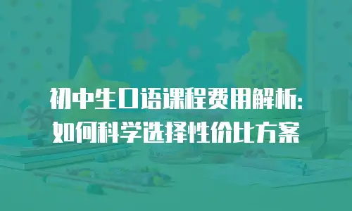 初中生口语课程费用解析：如何科学选择性价比方案