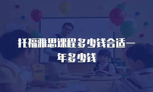托福雅思课程多少钱合适一年多少钱
