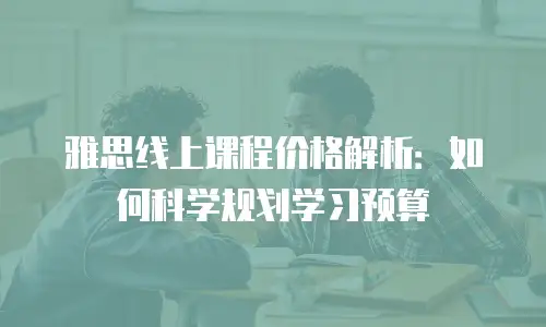 雅思线上课程价格解析：如何科学规划学习预算