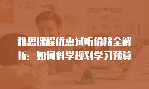 雅思课程优惠试听价格全解析：如何科学规划学习预算