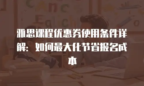 雅思课程优惠券使用条件详解：如何最大化节省报名成本