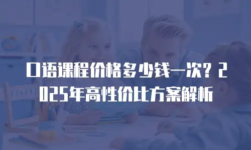 口语课程价格多少钱一次？2025年高性价比方案解析