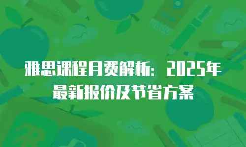 雅思课程月费解析：2025年最新报价及节省方案