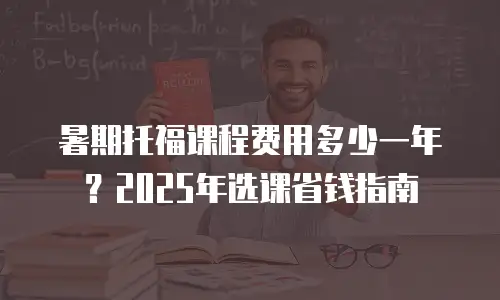 暑期托福课程费用多少一年？2025年选课省钱指南