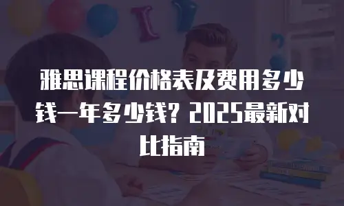 雅思课程价格表及费用多少钱一年多少钱？2025最新对比指南