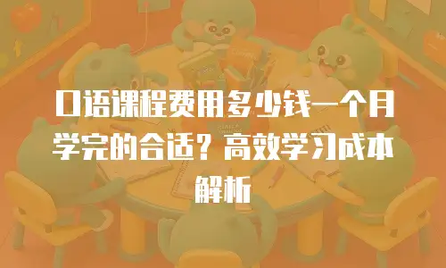 口语课程费用多少钱一个月学完的合适？高效学习成本解析