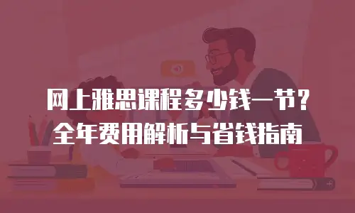 网上雅思课程多少钱一节？全年费用解析与省钱指南