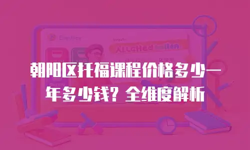 朝阳区托福课程价格多少一年多少钱？全维度解析