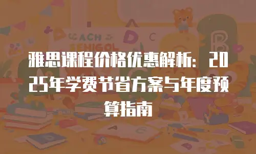 雅思课程价格优惠解析：2025年学费节省方案与年度预算指南
