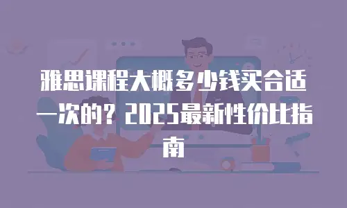 雅思课程大概多少钱买合适一次的？2025最新性价比指南