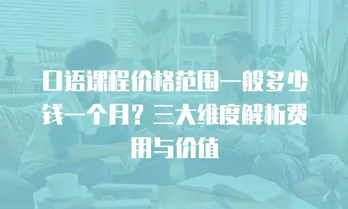 口语课程价格范围一般多少钱一个月？三大维度解析费用与价值