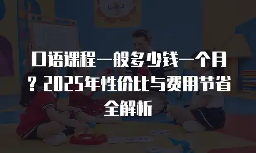 口语课程一般多少钱一个月？2025年性价比与费用节省全解析