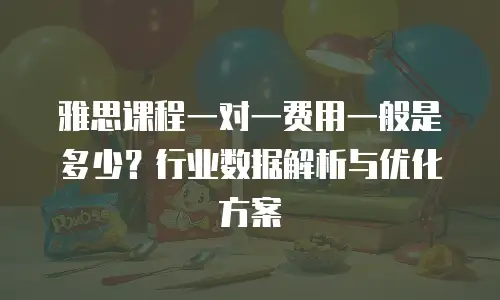 雅思课程一对一费用一般是多少？行业数据解析与优化方案