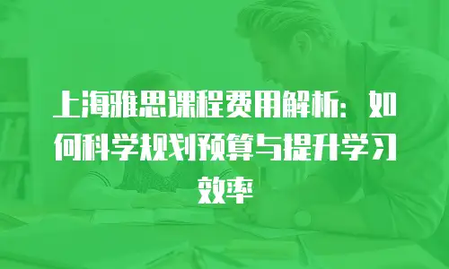 上海雅思课程费用解析：如何科学规划预算与提升学习效率