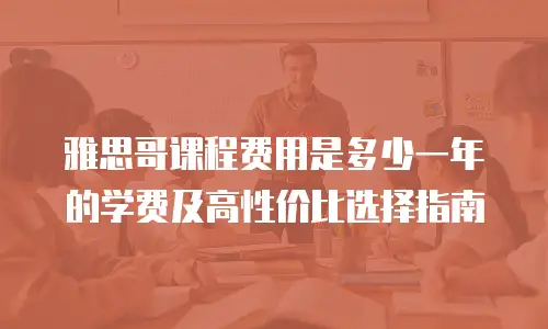 雅思哥课程费用是多少一年的学费及高性价比选择指南