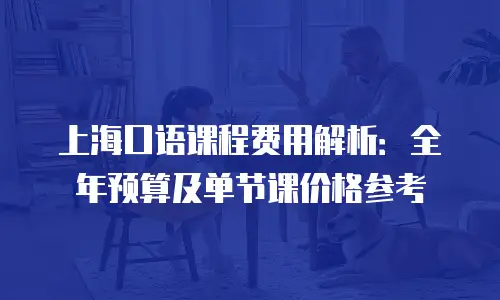 上海口语课程费用解析：全年预算及单节课价格参考
